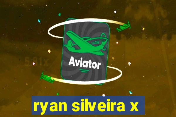 ryan silveira x