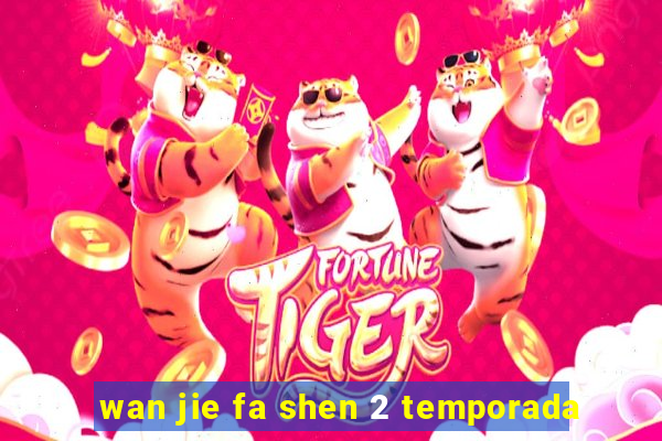 wan jie fa shen 2 temporada