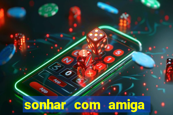 sonhar com amiga falsa jogo do bicho