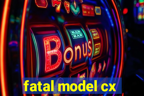 fatal model cx