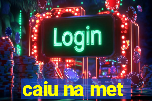 caiu na met