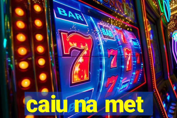 caiu na met