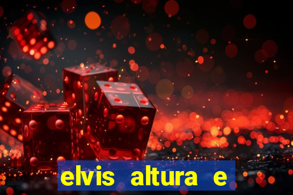 elvis altura e peso elvis bugalu altura e