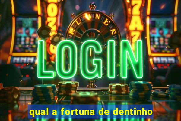 qual a fortuna de dentinho