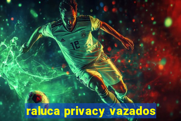 raluca privacy vazados