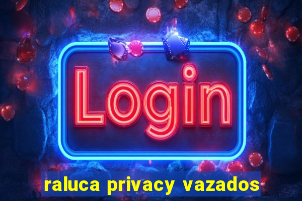 raluca privacy vazados