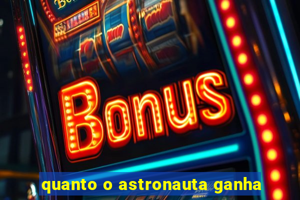 quanto o astronauta ganha