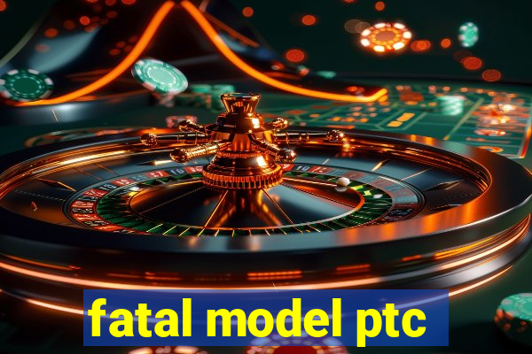 fatal model ptc