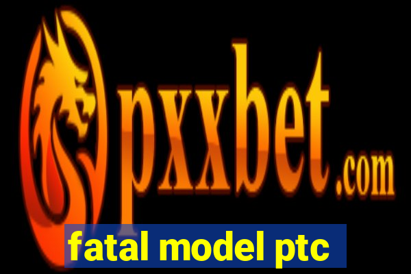 fatal model ptc