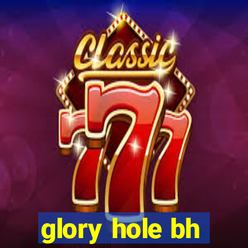 glory hole bh