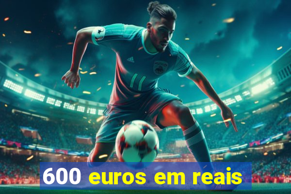 600 euros em reais