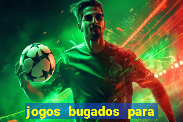 jogos bugados para ganhar dinheiro