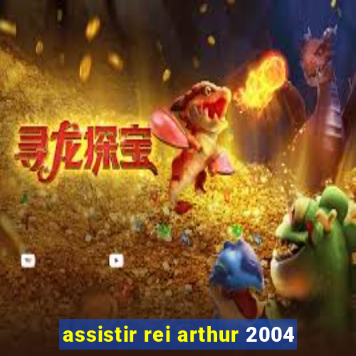 assistir rei arthur 2004