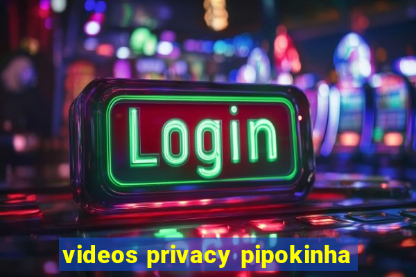 videos privacy pipokinha