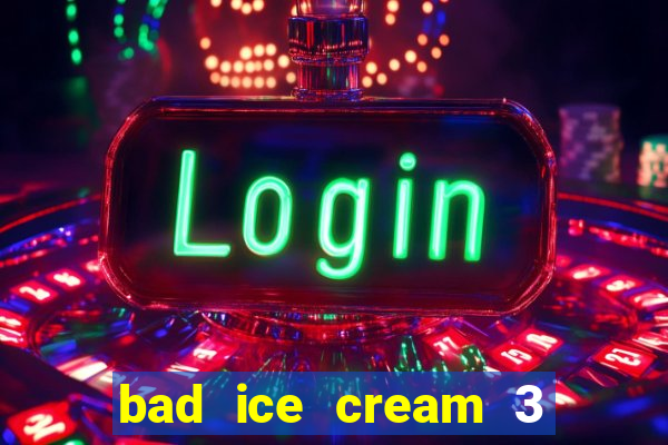 bad ice cream 3 no jogos 360