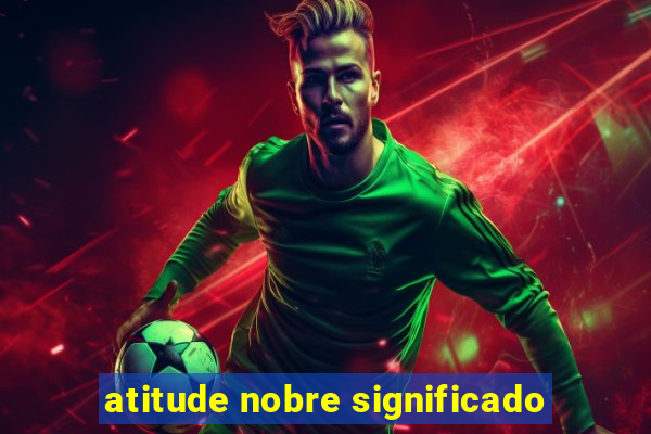 atitude nobre significado