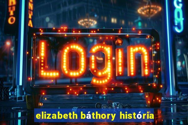 elizabeth báthory história