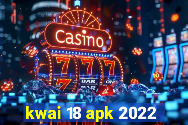 kwai 18 apk 2022