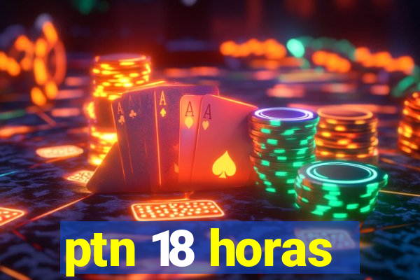 ptn 18 horas