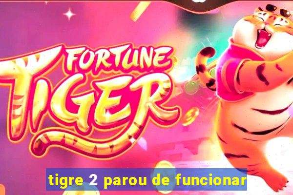 tigre 2 parou de funcionar