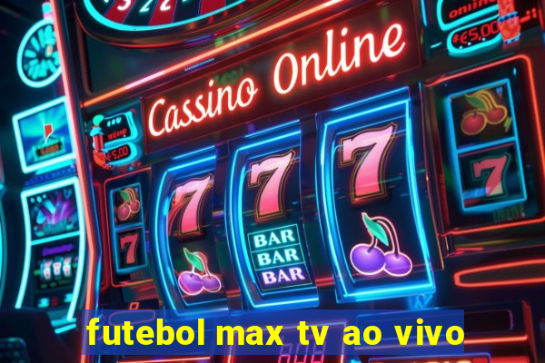 futebol max tv ao vivo