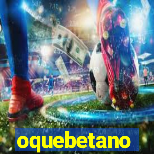 oquebetano